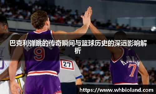 巴克利弹跳的传奇瞬间与篮球历史的深远影响解析