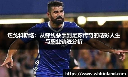 迭戈科斯塔：从锋线杀手到足球传奇的精彩人生与职业轨迹分析