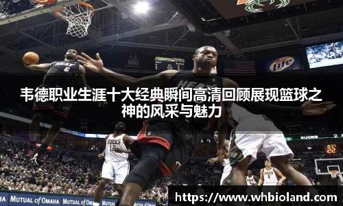 韦德职业生涯十大经典瞬间高清回顾展现篮球之神的风采与魅力