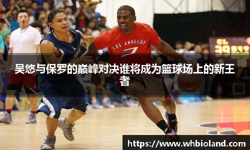 吴悠与保罗的巅峰对决谁将成为篮球场上的新王者