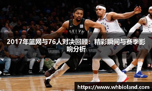 2017年篮网与76人对决回顾：精彩瞬间与赛季影响分析