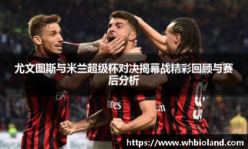 尤文图斯与米兰超级杯对决揭幕战精彩回顾与赛后分析