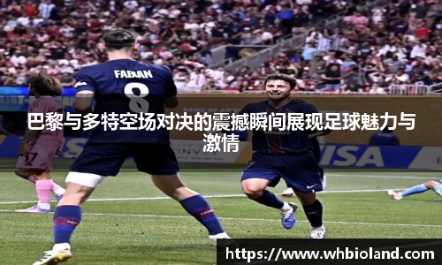 巴黎与多特空场对决的震撼瞬间展现足球魅力与激情