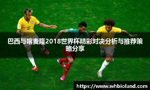 巴西与喀麦隆2018世界杯精彩对决分析与推荐策略分享