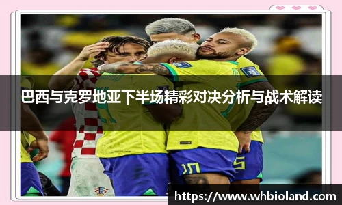 巴西与克罗地亚下半场精彩对决分析与战术解读