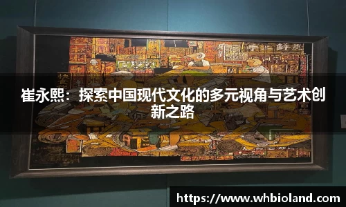 崔永熙：探索中国现代文化的多元视角与艺术创新之路